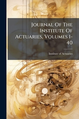 Journal Of The Institute Of Actuaries, Volumes 1-40 by Institute of Actuaries (Great Britain)