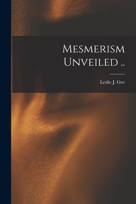 Mesmerism Unveiled .. by Gee, Leslie J.