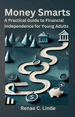 Money Smarts: A Practical Guide to Financial Independence for Young Adults by Linde, Renae C.