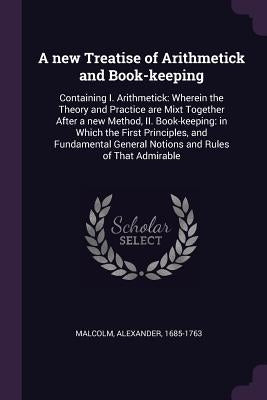 A new Treatise of Arithmetick and Book-keeping: Containing I. Arithmetick: Wherein the Theory and Practice are Mixt Together After a new Method, II. B by Malcolm, Alexander