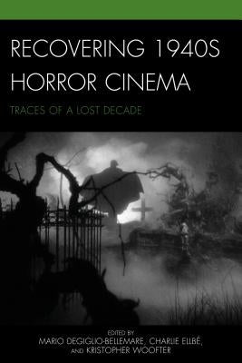 Recovering 1940s Horror Cinema: Traces of a Lost Decade by Degiglio-Bellemare, Mario