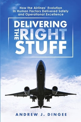 Delivering the Right Stuff: How the Airlines' Evolution in Human Factors Delivered Safety and Operational Excellence by Dingee, Andrew J.