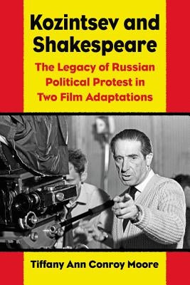 Kozintsev's Shakespeare Films: Russian Political Protest in Hamlet and King Lear by Moore, Tiffany Ann Conroy
