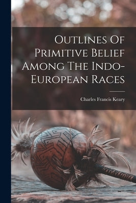 Outlines Of Primitive Belief Among The Indo-european Races by Keary, Charles Francis