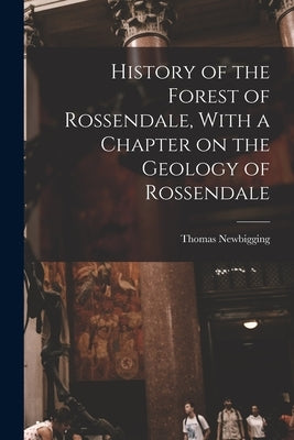 History of the Forest of Rossendale, With a Chapter on the Geology of Rossendale by Newbigging, Thomas