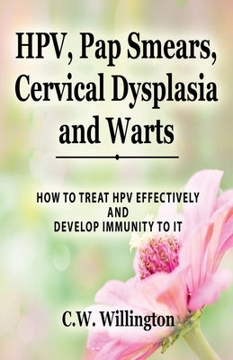 HPV, Pap Smears, Cervical Dysplasia and Warts: How to Treat Hpv Effectively and Develop Immunity to It by Willington, C. W.