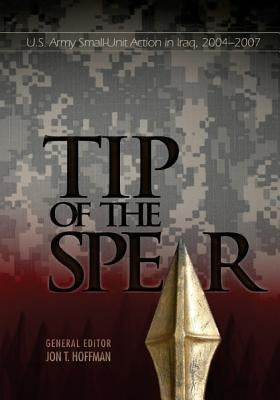Tip of the Spear: U.S. Army Small-Unit Action in Iraq, 2004-2007 by Center of Military History United States
