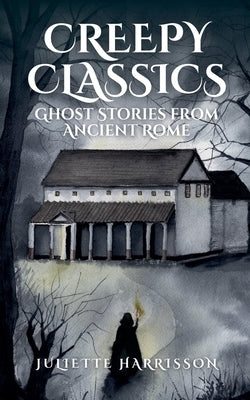 Creepy Classics: Ghost Stories from Ancient Rome by Harrisson, Juliette