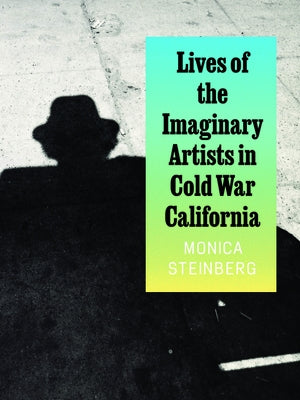 Lives of the Imaginary Artists in Cold War California by Steinberg, Monica