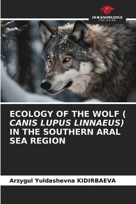Ecology of the Wolf ( Canis Lupus Linnaeus) in the Southern Aral Sea Region by Kidirbaeva, Arzygul Yuldashevna