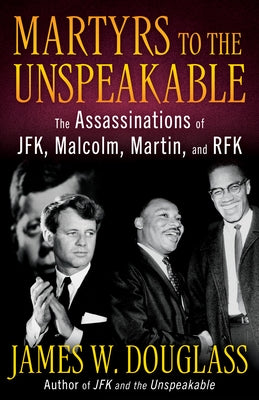 Martyrs to the Unspeakable: The Assasinations of Jfk, Malcolm, Martin, and Rfk by Douglas, James W.