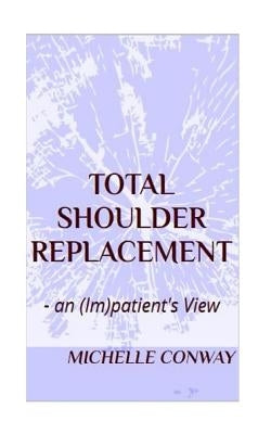 Total Shoulder Replacement: - an (Im)patient's View by Conway, Michelle