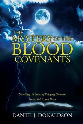 The Mystery of the Blood Covenants: Unveiling the Secret of Enjoying Covenant Grace, Faith, and Favor by Donaldson, Daniel J.