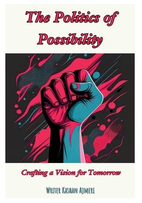 The Politics of Possibility: Crafting a Vision for Tomorrow by Ajmeri, Kashan