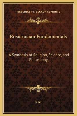 Rosicrucian Fundamentals: A Synthesis of Religion, Science, and Philosophy by Khei