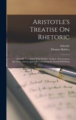 Aristotle's Treatise On Rhetoric: Literally Translated With Hobbes' Analysis, Examination Questions, and an Appendix Containing the Greek Definitions by Aristotle