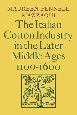 The Italian Cotton Industry in the Later Middle Ages, 1100-1600 by Mazzaoui, Maureen Fennell