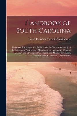 Handbook of South Carolina; Resources, Institutions and Industries of the State; a Summary of the Statistics of Agriculture, Manufactures, Geography, by South Carolina Dept of Agriculture