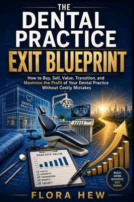 The Dental Practice Exit Blueprint: How to Buy, Sell, Value, Transition, and Maximize the Profit of Your Dental Practice Without Costly Mistakes by Hew, Flora