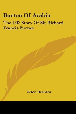 Burton Of Arabia: The Life Story Of Sir Richard Francis Burton by Dearden, Seton