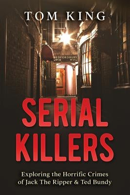 Serial Killers: Exploring the Horrific Crimes of Jack The Ripper & Ted Bundy by King, Tom