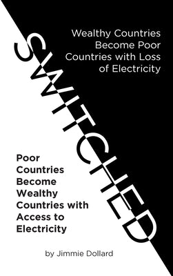 Switched: Wealthy Countries Become Poor Countries with Loss of Electricity-Poor Countries Become Wealthy Countries with Access to Electricity by Dollard, Jimmie