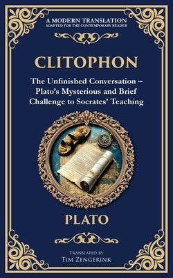 Clitophon: The Unfinished Conversation - Plato's Mysterious and Brief Challenge to Socrates' Teaching by Plato
