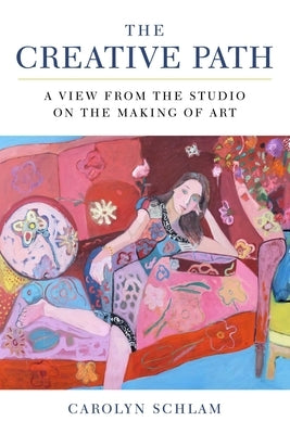 The Creative Path: A View from the Studio on the Making of Art by Schlam, Carolyn