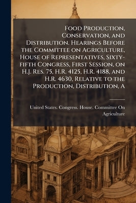 A Food Production, Conservation, and Distribution. Hearings Before the Committee on Agriculture, House of Representatives, Sixty-fifth Congress, First by United States Congress House Committe