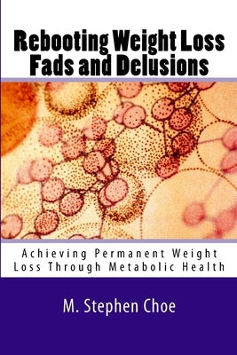 Rebooting Weight Loss Fads and Delusions: Achieving Permanent Weight Loss Through Metabolic Health by Choe, M. Stephen
