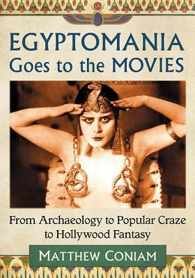 Egyptomania Goes to the Movies: From Archaeology to Popular Craze to Hollywood Fantasy by Coniam, Matthew