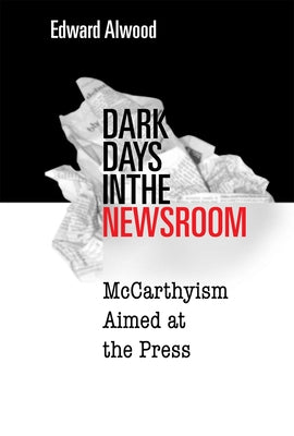 Dark Days in the Newsroom: McCarthyism Aimed at the Press by Alwood, Edward