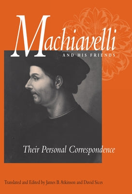 Machiavelli and His Friends: Their Personal Correspondence by Machiavelli, Niccolò