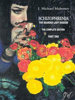 Schizophrenia: The Bearded Lady Disease - Part One: The Complete Edition by Mahoney, J. Michael
