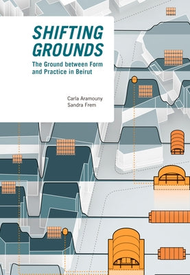 Shifting Grounds: The Ground Between Form and Practice in Beirut by Aramouny, Carla
