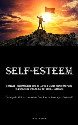 Self-Esteem: Strategies for Breaking Free from the Labyrinth of Overthinking and Paving the Way to Clear Thinking, Mastery, and Self-Assurance (Develo by Zwart, Julian de