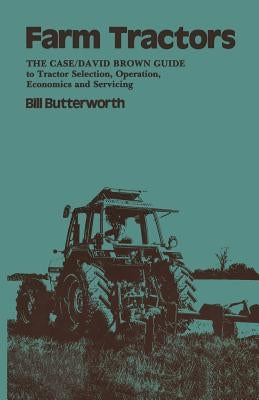 Farm Tractors: The Case Guide to Tractor Selection, Operation, Economics and Servicing by Butterworth, Bill