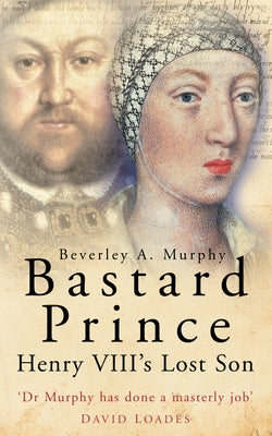 Bastard Prince: Henry VIII's Lost Son by Murphy, Beverley A.