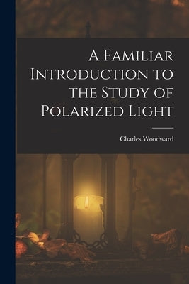 A Familiar Introduction to the Study of Polarized Light by Woodward, Charles