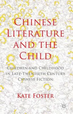 Chinese Literature and the Child: Children and Childhood in Late-Twentieth-Century Chinese Fiction by Foster, K.