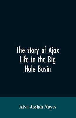 The story of Ajax: life in the Big Hole Basin by Noyes, Alva Josiah