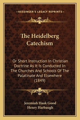 The Heidelberg Catechism: Or Short Instruction In Christian Doctrine As It Is Conducted In The Churches And Schools Of The Palatinate And Elsewh by Good, Jeremiah Haak