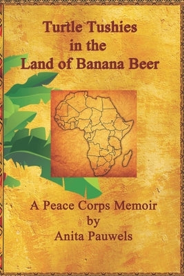 Turtle Tushies in the Land of Banana Beer: A Peace Corps Memoir by Pauwels, Anita