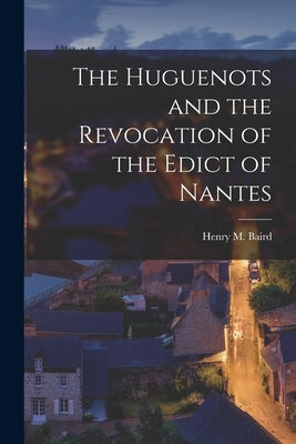 The Huguenots and the Revocation of the Edict of Nantes by Baird, Henry M.