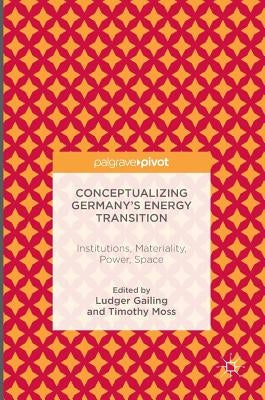 Conceptualizing Germany's Energy Transition: Institutions, Materiality, Power, Space by Gailing, Ludger