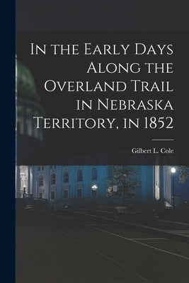 In the Early Days Along the Overland Trail in Nebraska Territory, in 1852 by Cole, Gilbert L.