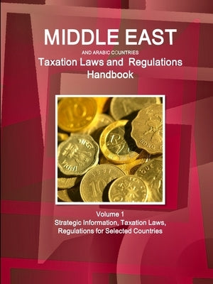 Middle East and Arabic Countries Taxation Laws and Regulations Handbook Volume 1 Strategic Information, Taxation Laws, Regulations for Selected Countr by Www Ibpus Com