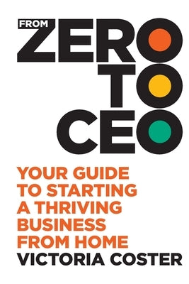 From Zero to CEO: Your guide to starting a thriving business from home by Coster, Victoria