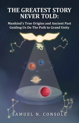 The Greatest Story Never Told: Mankind's True Origins and Ancient Past Guiding Us On the Path to Grand Unity by Console, Samuel N.