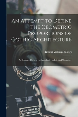An Attempt to Define the Geometric Proportions of Gothic Architecture: As Illustrated by the Cathedrals of Carlisle and Worcester by Billings, Robert William